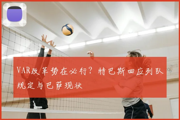 VAR改革势在必行?特巴斯回应列队规定与巴萨现状