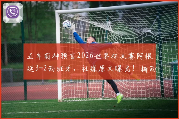 五年前神预言2026世界杯决赛阿根廷3-2西班牙，社媒原文曝光！梅西会带队再创奇迹吗？