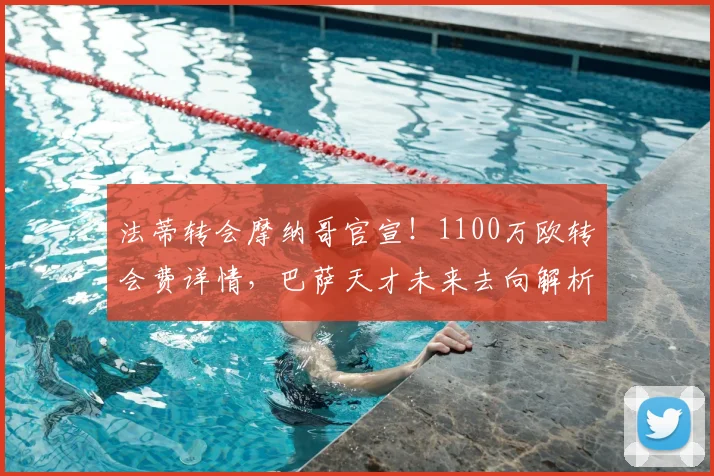 法蒂转会摩纳哥官宣！1100万欧转会费详情，巴萨天才未来去向解析