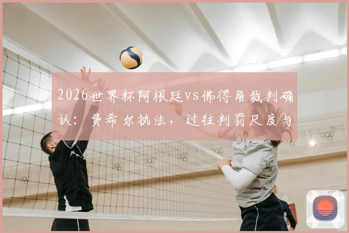 2026世界杯阿根廷vs佛得角裁判确认：费希尔执法，过往判罚尺度与焦点对决前瞻