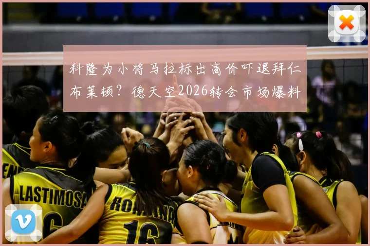 科隆为小将马拉标出高价吓退拜仁布莱顿?德天空2026转会市场爆料解读