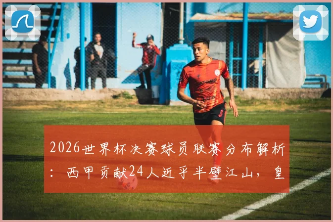 2026世界杯决赛球员联赛分布解析:西甲贡献24人近乎半壁江山,皇马巴萨成最大输出俱乐部