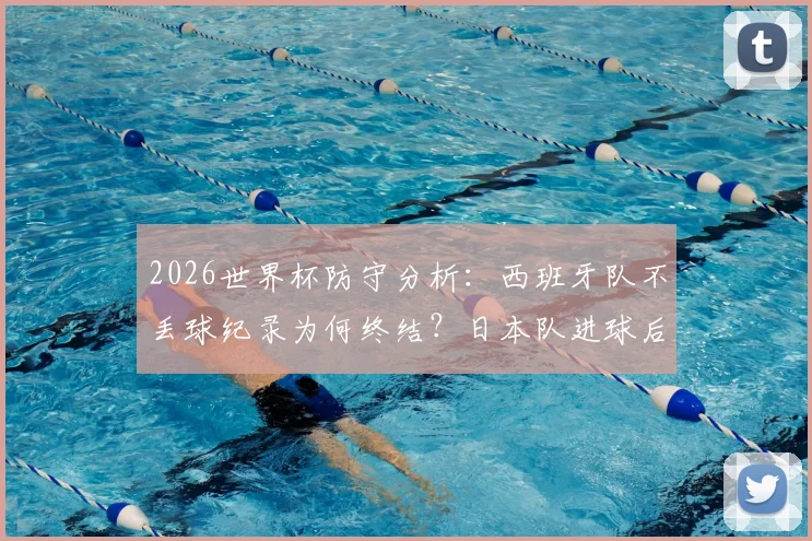 2026世界杯防守分析：西班牙队不丢球纪录为何终结？日本队进球后的连锁反应与战术漏洞解读