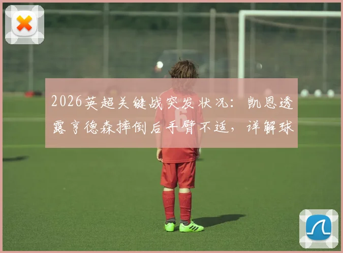 2026英超关键战突发状况：凯恩透露亨德森摔倒后手臂不适，详解球员赛场伤病应急处理与防护要点