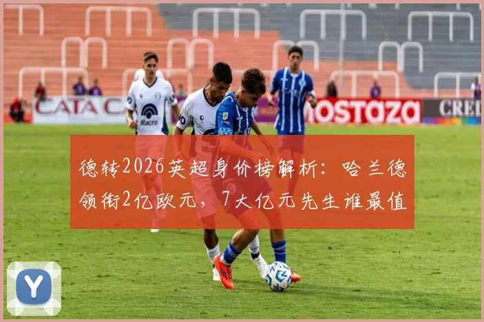 德转2026英超身价榜解析：哈兰德领衔2亿欧元，7大亿元先生谁最值回票价？