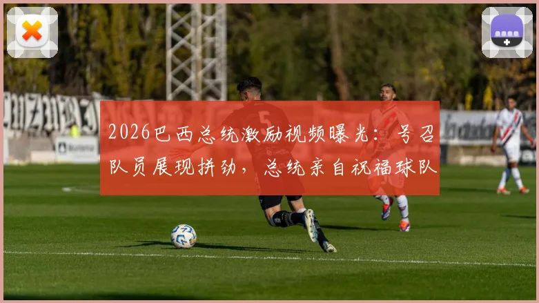 2026巴西总统激励视频曝光:号召队员展现拼劲,总统亲自祝福球队好运