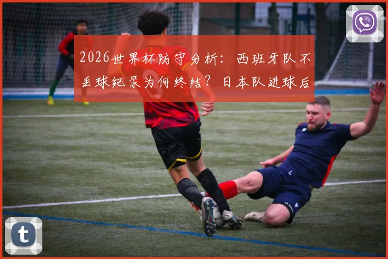 2026世界杯防守分析：西班牙队不丢球纪录为何终结？日本队进球后的连锁反应与战术漏洞解读