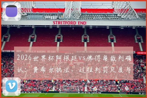 2026世界杯阿根廷vs佛得角裁判确认:费希尔执法,过往判罚尺度与焦点对决前瞻