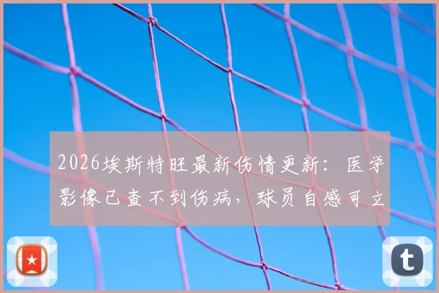 2026埃斯特旺最新伤情更新：医学影像已查不到伤病，球员自感可立即重返赛场