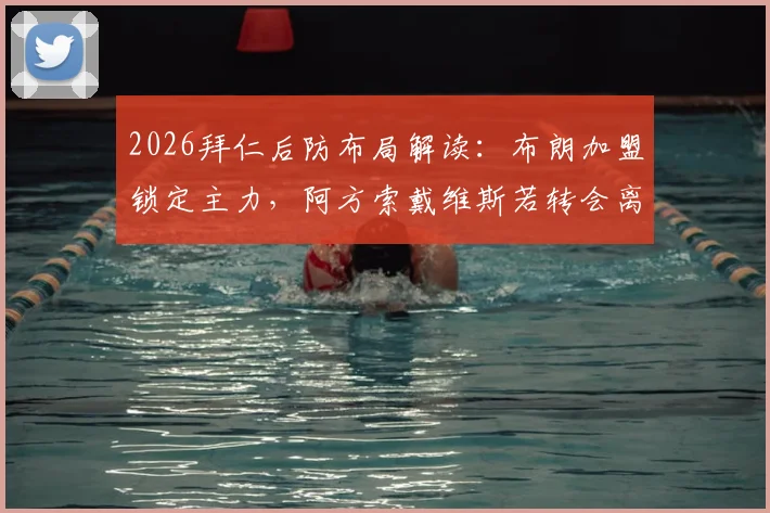 2026拜仁后防布局解读:布朗加盟锁定主力,阿方索戴维斯若转会离队将获放行,德天空权威爆料