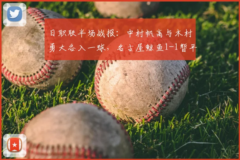 日职联半场战报：中村帆高与木村勇大各入一球，名古屋鲸鱼1-1暂平町田泽维亚