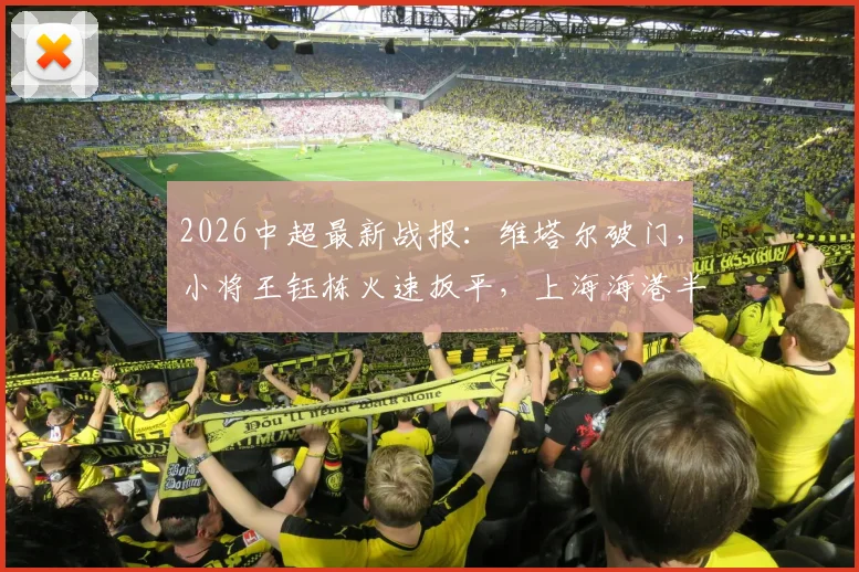 2026中超最新战报:维塔尔破门,小将王钰栋火速扳平,上海海港半场1-1战平浙江