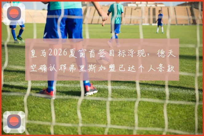 皇马2026夏窗首签目标浮现，德天空确认邓弗里斯加盟已达个人条款协议