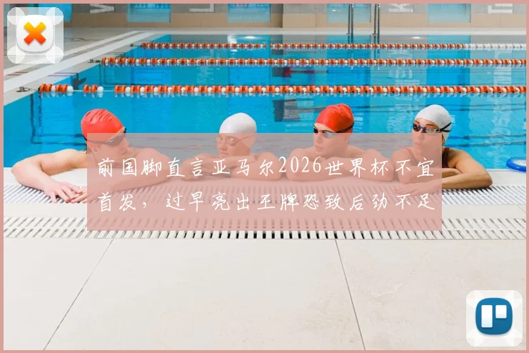 前国脚直言亚马尔2026世界杯不宜首发，过早亮出王牌恐致后劲不足，西班牙队战术部署引争议