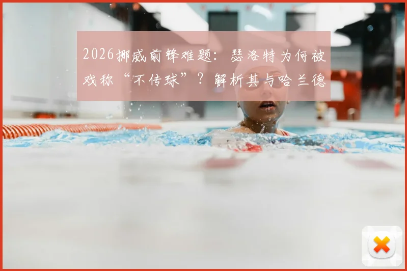 2026挪威前锋难题:瑟洛特为何被戏称“不传球”?解析其与哈兰德国家队配合真实情况