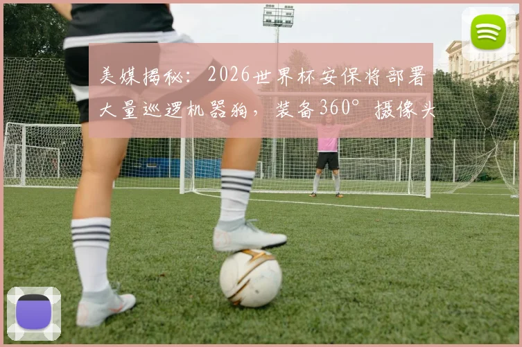美媒揭秘:2026世界杯安保将部署大量巡逻机器狗,装备360°摄像头保障场外安全