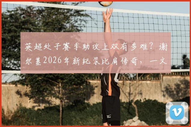 英超处子赛季助攻上双有多难？谢尔基2026年新纪录比肩传奇，一文看懂天才中场含金量