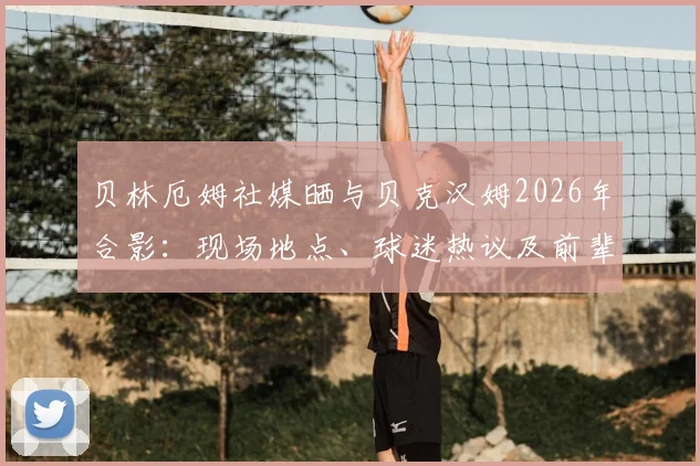 贝林厄姆社媒晒与贝克汉姆2026年合影:现场地点、球迷热议及前辈评价深度回顾
