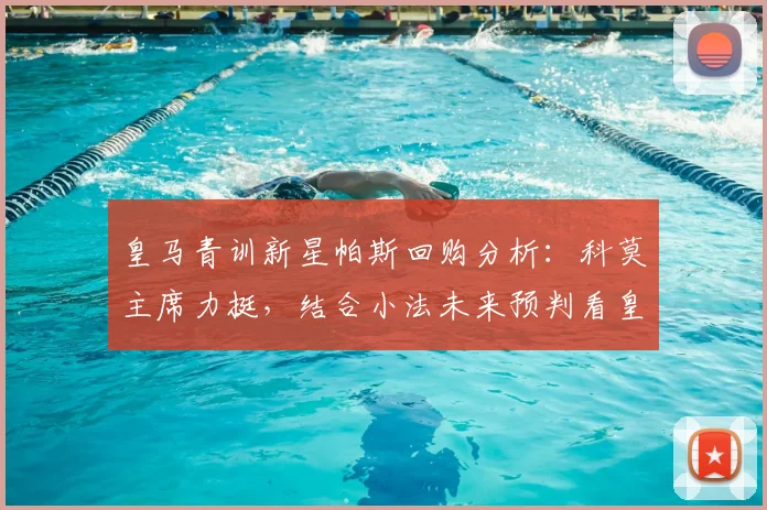 皇马青训新星帕斯回购分析：科莫主席力挺，结合小法未来预判看皇马2026建队思路