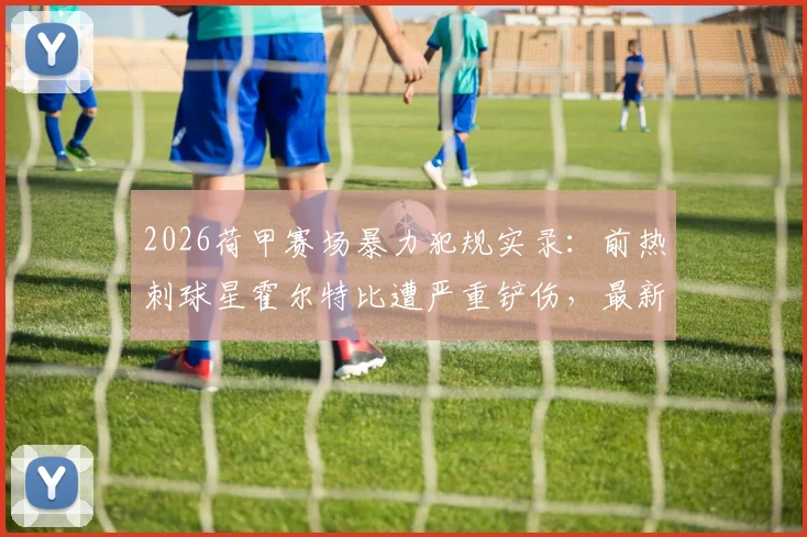 2026荷甲赛场暴力犯规实录:前热刺球星霍尔特比遭严重铲伤,最新伤情与犯规视频引热议