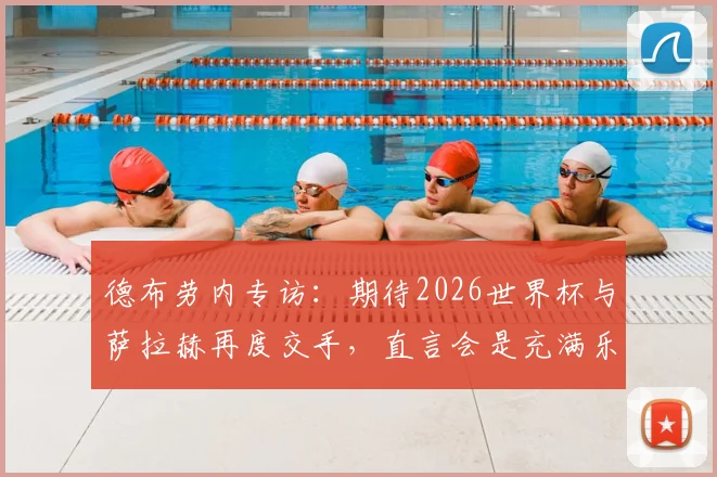 德布劳内专访:期待2026世界杯与萨拉赫再度交手,直言会是充满乐趣的顶级对决