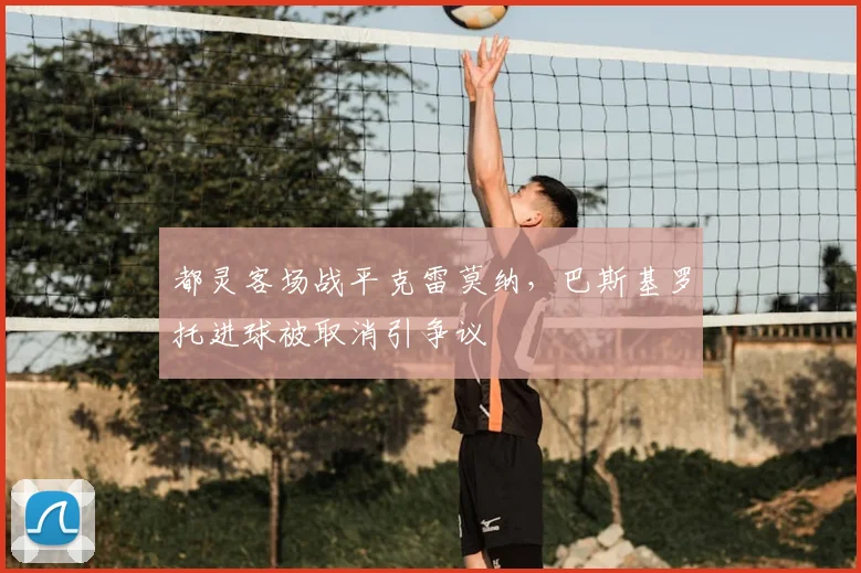 都灵客场战平克雷莫纳,巴斯基罗托进球被取消引争议