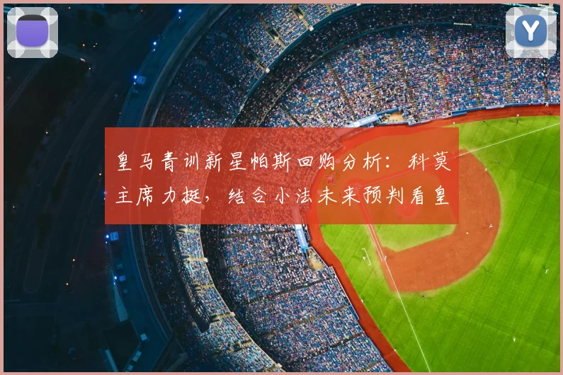 皇马青训新星帕斯回购分析：科莫主席力挺，结合小法未来预判看皇马2026建队思路