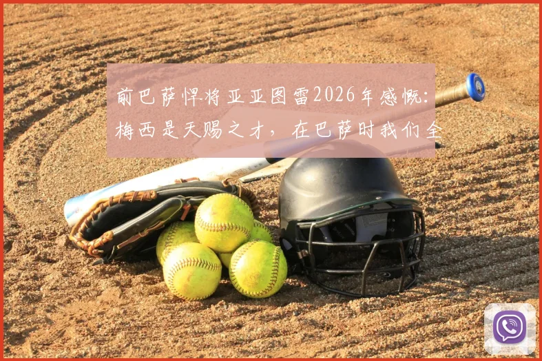 前巴萨悍将亚亚图雷2026年感慨：梅西是天赐之才，在巴萨时我们全都下意识地保护他