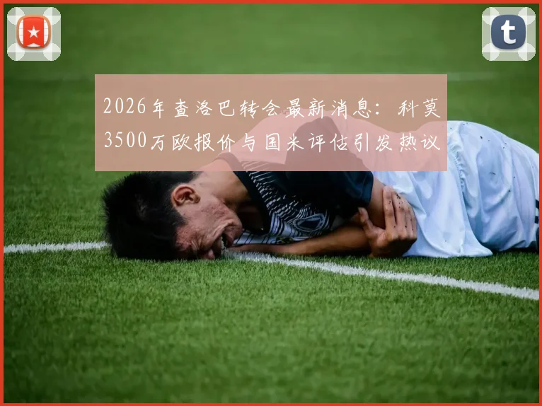 2026年查洛巴转会最新消息:科莫3500万欧报价与国米评估引发热议,转会动态解析