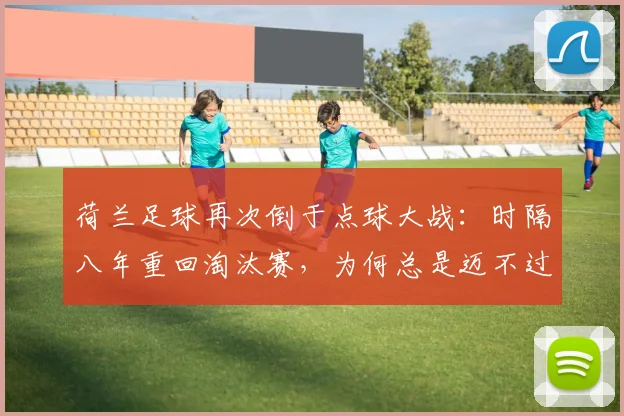荷兰足球再次倒于点球大战：时隔八年重回淘汰赛，为何总是迈不过点球这道坎？